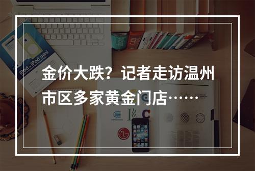 金价大跌？记者走访温州市区多家黄金门店……