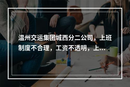 温州交运集团城西分二公司，上班制度不合理，工资不透明，上班天数少，工资低