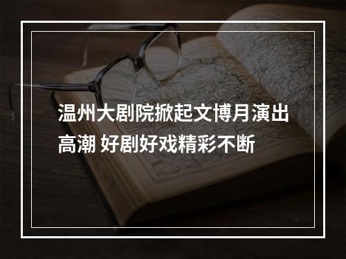温州大剧院掀起文博月演出高潮 好剧好戏精彩不断