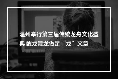 温州举行第三届传统龙舟文化盛典 醒龙舞龙做足“龙”文章