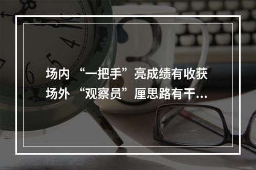 场内 “一把手”亮成绩有收获 场外 “观察员”厘思路有干劲