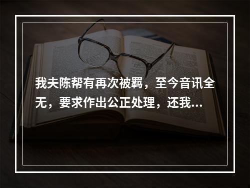 我夫陈帮有再次被羁，至今音讯全无，要求作出公正处理，还我一个安宁家庭的报告