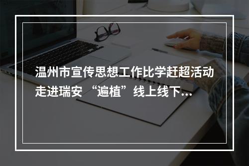 温州市宣传思想工作比学赶超活动走进瑞安 “遍植”线上线下美景