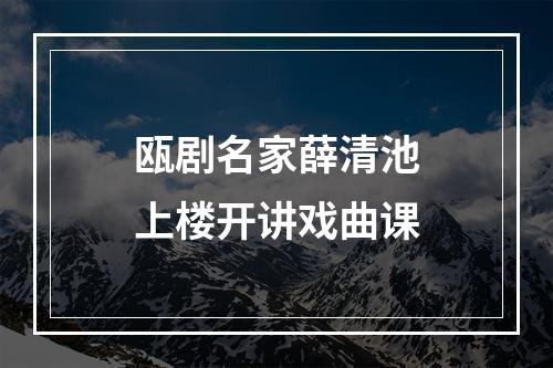 瓯剧名家薛清池上楼开讲戏曲课