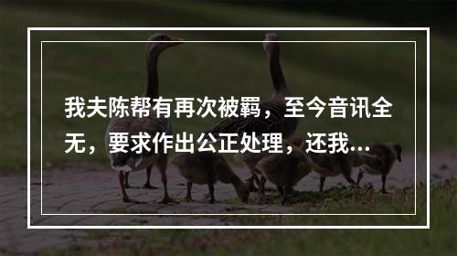 我夫陈帮有再次被羁，至今音讯全无，要求作出公正处理，还我一个安宁家庭的报告