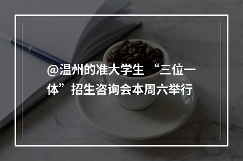 @温州的准大学生 “三位一体”招生咨询会本周六举行
