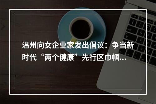 温州向女企业家发出倡议：争当新时代“两个健康”先行区巾帼排头兵
