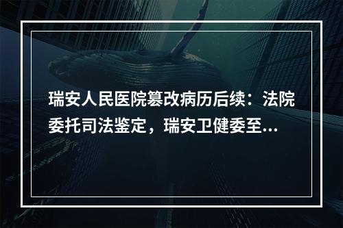 瑞安人民医院篡改病历后续：法院委托司法鉴定，瑞安卫健委至今还没作出处理
