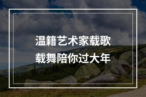 温籍艺术家载歌载舞陪你过大年