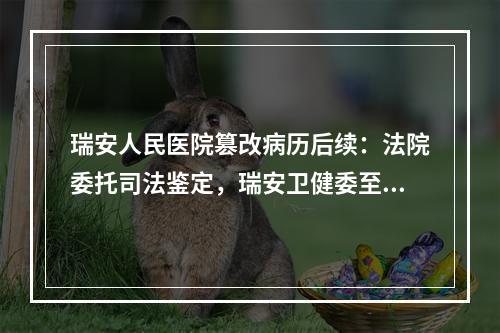 瑞安人民医院篡改病历后续：法院委托司法鉴定，瑞安卫健委至今还没作出处理