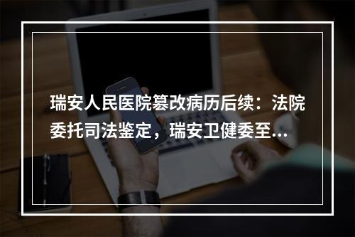 瑞安人民医院篡改病历后续：法院委托司法鉴定，瑞安卫健委至今还没作出处理