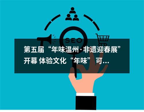第五届“年味温州·非遗迎春展”开幕 体验文化“年味” 可来这里逛逛