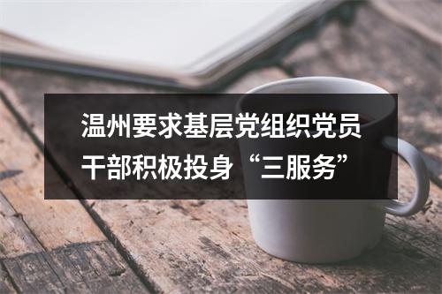 温州要求基层党组织党员干部积极投身“三服务”