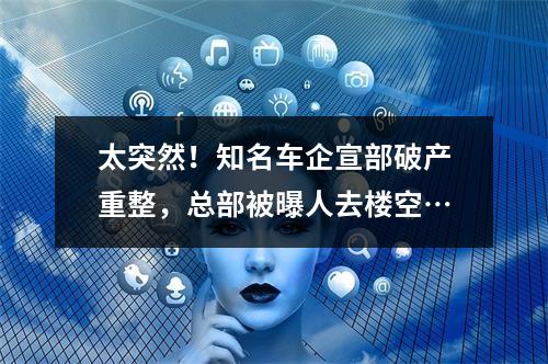 太突然！知名车企宣部破产重整，总部被曝人去楼空…