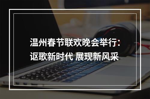 温州春节联欢晚会举行：讴歌新时代 展现新风采