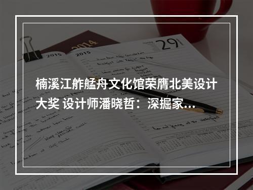 楠溪江舴艋舟文化馆荣膺北美设计大奖 设计师潘晓哲：深掘家乡的自然美