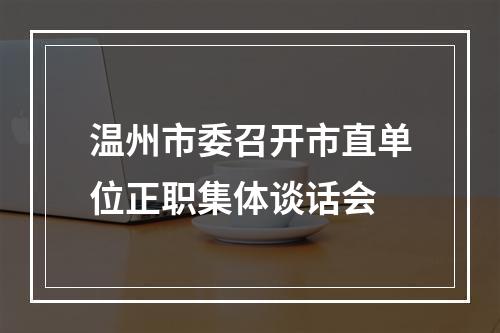 温州市委召开市直单位正职集体谈话会
