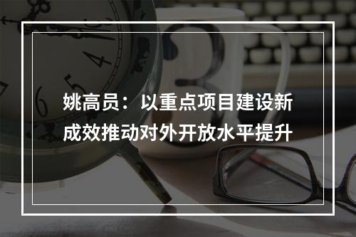 姚高员：以重点项目建设新成效推动对外开放水平提升