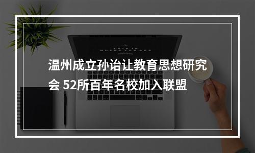 温州成立孙诒让教育思想研究会 52所百年名校加入联盟