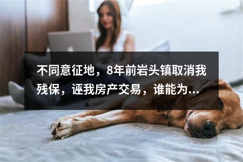 不同意征地，8年前岩头镇取消我残保，诬我房产交易，谁能为我作主？