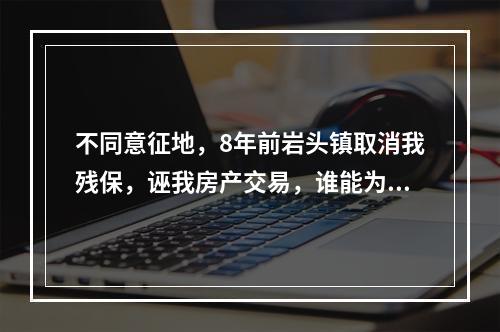 不同意征地，8年前岩头镇取消我残保，诬我房产交易，谁能为我作主？