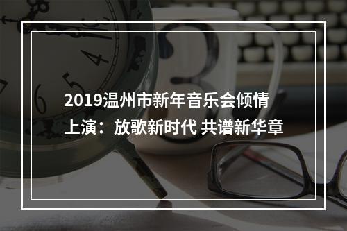 2019温州市新年音乐会倾情上演：放歌新时代 共谱新华章