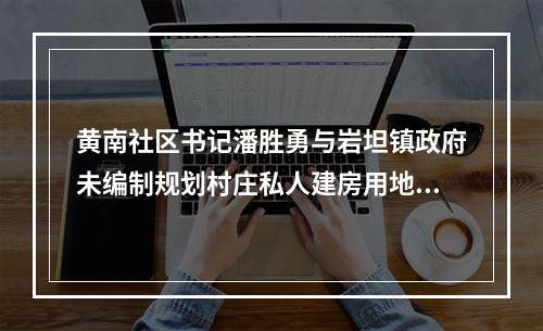 黄南社区书记潘胜勇与岩坦镇政府未编制规划村庄私人建房用地审批的背后故事