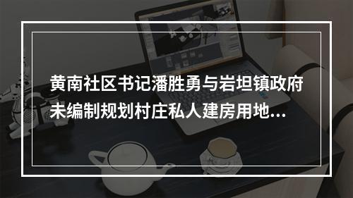 黄南社区书记潘胜勇与岩坦镇政府未编制规划村庄私人建房用地审批的背后故事