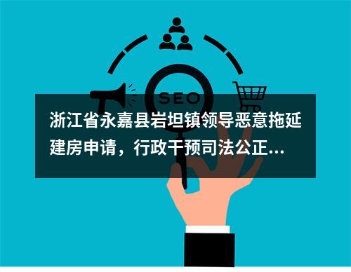 浙江省永嘉县岩坦镇领导恶意拖延建房申请，行政干预司法公正应受到严惩