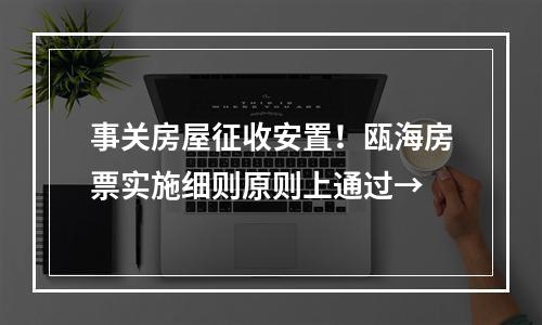 事关房屋征收安置！瓯海房票实施细则原则上通过→