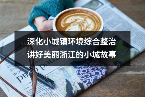 深化小城镇环境综合整治 讲好美丽浙江的小城故事