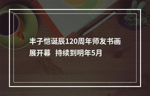 丰子恺诞辰120周年师友书画展开幕   持续到明年5月