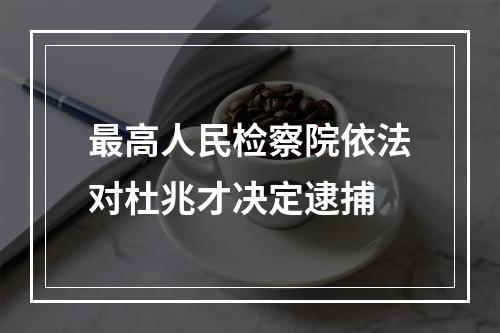 最高人民检察院依法对杜兆才决定逮捕