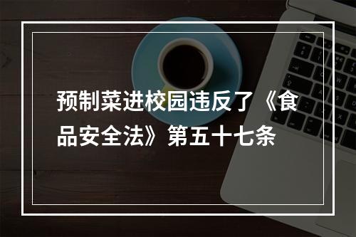 预制菜进校园违反了《食品安全法》第五十七条