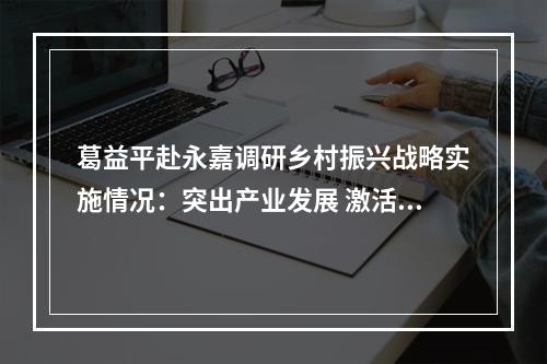 葛益平赴永嘉调研乡村振兴战略实施情况：突出产业发展 激活发展活力