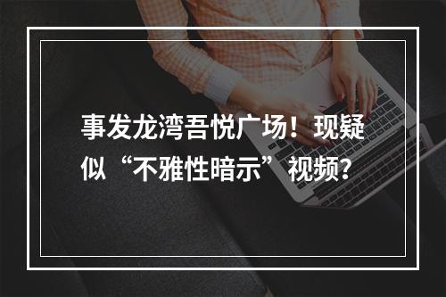 事发龙湾吾悦广场！现疑似“不雅性暗示”视频？
