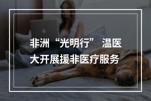 非洲“光明行” 温医大开展援非医疗服务