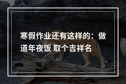 寒假作业还有这样的：做道年夜饭 取个吉祥名