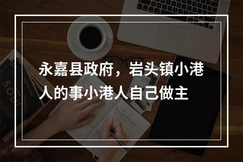 永嘉县政府，岩头镇小港人的事小港人自己做主