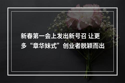 新春第一会上发出新号召 让更多“章华妹式”创业者脱颖而出
