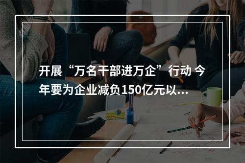 开展“万名干部进万企”行动 今年要为企业减负150亿元以上