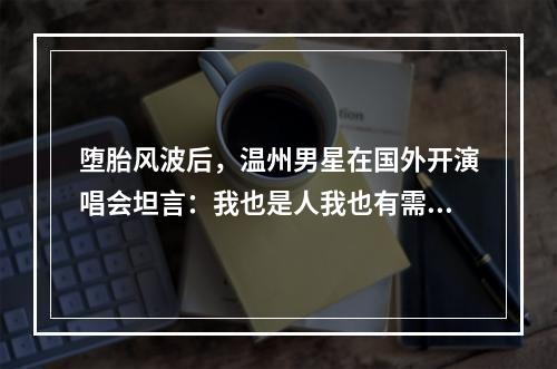 堕胎风波后，温州男星在国外开演唱会坦言：我也是人我也有需求