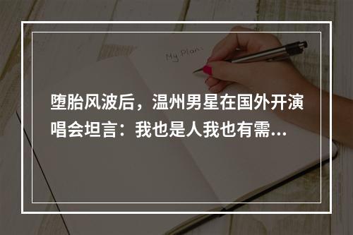 堕胎风波后，温州男星在国外开演唱会坦言：我也是人我也有需求