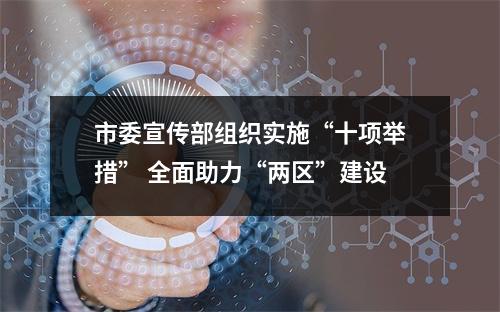 市委宣传部组织实施“十项举措” 全面助力“两区”建设