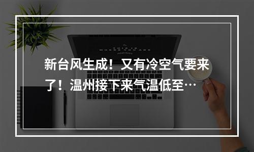 新台风生成！又有冷空气要来了！温州接下来气温低至…