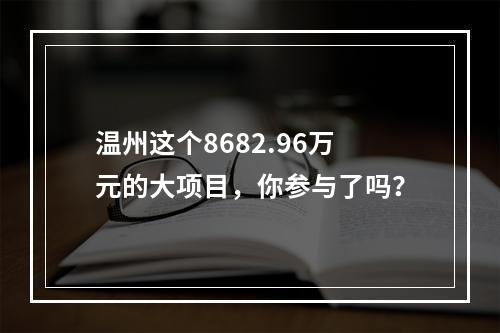 温州这个8682.96万元的大项目，你参与了吗？