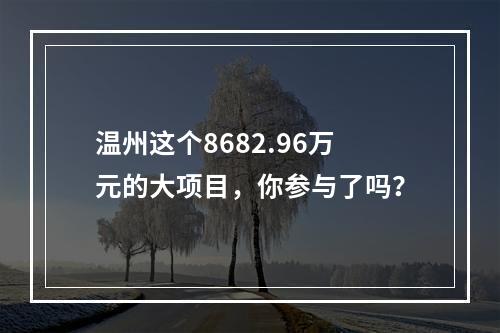 温州这个8682.96万元的大项目，你参与了吗？