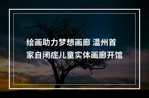 绘画助力梦想画廊 温州首家自闭症儿童实体画廊开馆
