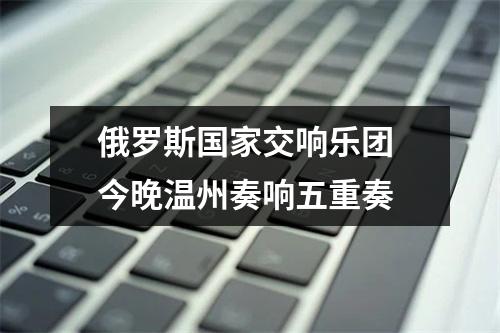 俄罗斯国家交响乐团 今晚温州奏响五重奏