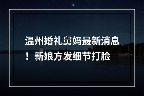 温州婚礼舅妈最新消息！新娘方发细节打脸
